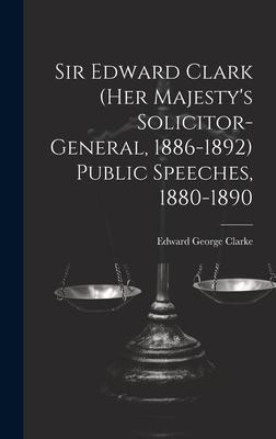 Sir Edward Clark (Her Majesty’s Solicitor-general, 1886-1892) Public Speeches, 1880-1890