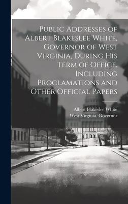 Public Addresses of Albert Blakeslee White, Governor of West Virginia, During his Term of Office. Including Proclamations and Other Official Papers