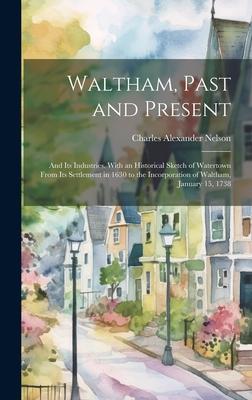 Waltham, Past and Present; and its Industries. With an Historical Sketch of Watertown From its Settlement in 1630 to the Incorporation of Waltham, Jan