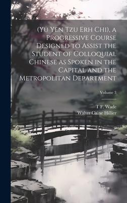 (Yü Yen Tzu Erh Chi), a Progressive Course Designed to Assist the Student of Colloquial Chinese as Spoken in the Capital and the Metropolitan Departme