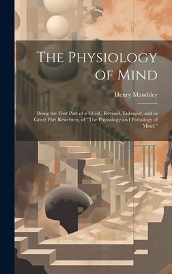 The Physiology of Mind: Being the First Part of a 3d ed., Revised, Enlarged, and in Great Part Rewritten, of The Physiology and Pathology of
