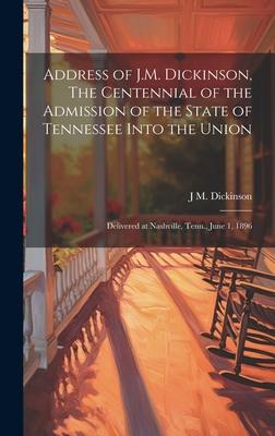 Address of J.M. Dickinson, The Centennial of the Admission of the State of Tennessee Into the Union: Delivered at Nashville, Tenn., June 1, 1896