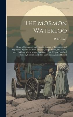 The Mormon Waterloo: Being a Condensed and Classified Array of Testimony and Arguments Against the False Prophet, Joseph Smith, his Works,