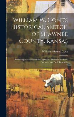 William W. Cone’s Historical Sketch of Shawnee County, Kansas: Including an Account of the Important Events in the Early Settlement of Each Township