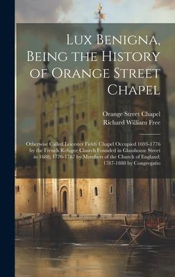 Lux Benigna, Being the History of Orange Street Chapel: Otherwise Called Leicester Fields Chapel Occupied 1693-1776 by the French Refugee Church Found
