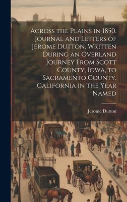Across the Plains in 1850. Journal and Letters of Jerome Dutton, Written During an Overland Journey From Scott County, Iowa, to Sacramento County, Cal