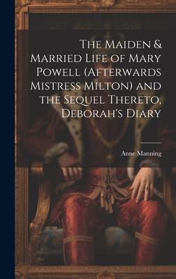 The Maiden & Married Life of Mary Powell (afterwards Mistress Milton) and the Sequel Thereto, Deborah’s Diary