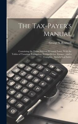 The Tax-payer’s Manual; Containing the Entire Internal Revenue Laws, With the Tables of Taxation, Exemption, Stamp-duties, &c., and a Complete Alphabe