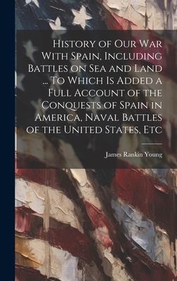 History of our war With Spain, Including Battles on sea and Land ... To Which is Added a Full Account of the Conquests of Spain in America, Naval Batt