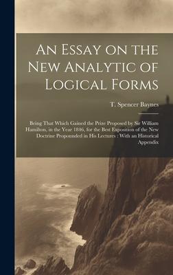 An Essay on the new Analytic of Logical Forms: Being That Which Gained the Prize Proposed by Sir William Hamilton, in the Year 1846, for the Best Expo