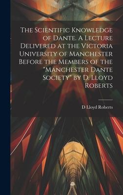 The Scientific Knowledge of Dante. A Lecture Delivered at the Victoria University of Manchester Before the Members of the Manchester Dante Society b