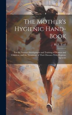 The Mother’s Hygienic Hand-book: For the Normal Development and Training of Women and Children, and the Treatment of Their Diseases With Hygienic Agen