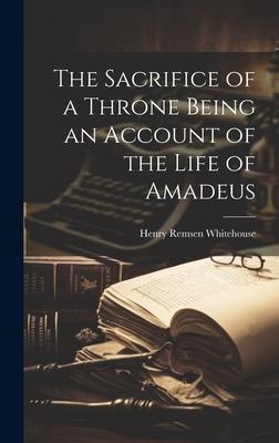 The Sacrifice of a Throne Being an Account of the Life of Amadeus