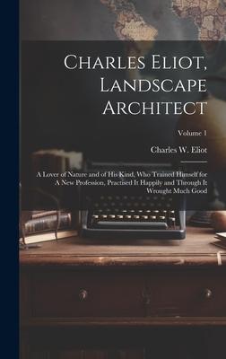 Charles Eliot, Landscape Architect: A Lover of Nature and of his Kind, who Trained Himself for A new Profession, Practised it Happily and Through it W