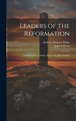 Leaders of the Reformation: Luther, Calvin, Latimer, Knox / by John Tulloch