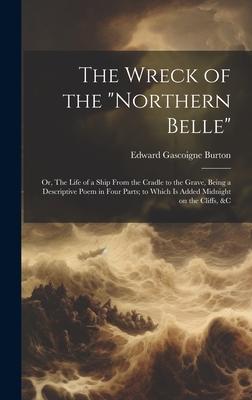 The Wreck of the Northern Belle; or, The Life of a Ship From the Cradle to the Grave, Being a Descriptive Poem in Four Parts; to Which is Added Midn