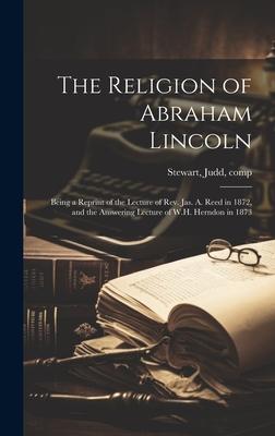 The Religion of Abraham Lincoln: Being a Reprint of the Lecture of Rev. Jas. A. Reed in 1872, and the Answering Lecture of W.H. Herndon in 1873