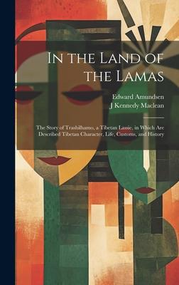 In the Land of the Lamas: The Story of Trashilhamo, a Tibetan Lassie, in Which are Described Tibetan Character, Life, Customs, and History