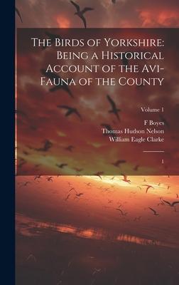 The Birds of Yorkshire: Being a Historical Account of the Avi-fauna of the County: 1; Volume 1