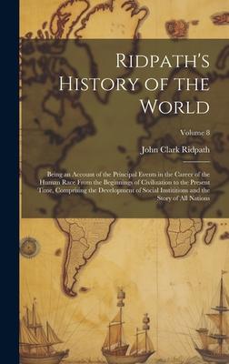 Ridpath’s History of the World: Being an Account of the Principal Events in the Career of the Human Race From the Beginnings of Civilization to the Pr