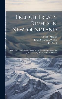 French Treaty Rights in Newfoundland; the Case for the Colony, Stated by the People’s Delegates, Sir J.S. Winter, P.J. Scott, and A.B. Morine