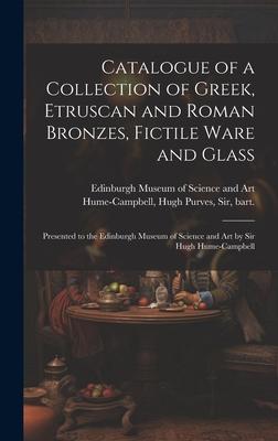 Catalogue of a Collection of Greek, Etruscan and Roman Bronzes, Fictile Ware and Glass: Presented to the Edinburgh Museum of Science and Art by Sir Hu