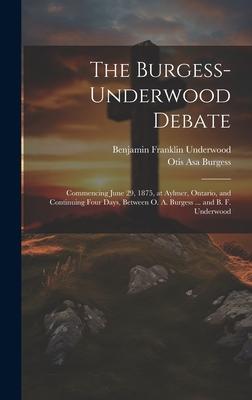 The Burgess-Underwood Debate: Commencing June 29, 1875, at Aylmer, Ontario, and Continuing Four Days, Between O. A. Burgess ... and B. F. Underwood