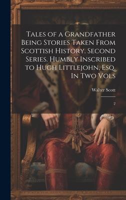 Tales of a Grandfather Being Stories Taken From Scottish History. Second Series. Humbly Inscribed to Hugh Littlejohn, Esq. In two Vols: 2