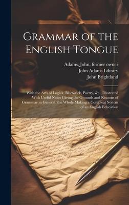Grammar of the English Tongue: With the Arts of Logick, Rhetorick, Poetry, &c., Illustrated With Useful Notes Giving the Grounds and Reasons of Gramm