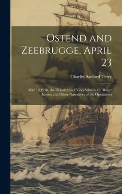 Ostend and Zeebrugge, April 23: May 19 1918, the Dispatches of Vice-Admiral Sir Roger Keyes; and Other Narratives of the Operations