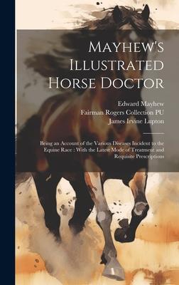 Mayhew’s Illustrated Horse Doctor: Being an Account of the Various Diseases Incident to the Equine Race: With the Latest Mode of Treatment and Requisi