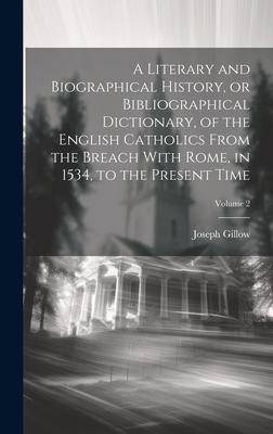 A Literary and Biographical History, or Bibliographical Dictionary, of the English Catholics From the Breach With Rome, in 1534, to the Present Time;