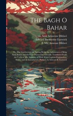The Bagh o Bahar; or, The Garden and the Spring Being the Adventures of King Azad Bakht and the Four Darweshes. Literally Translated From the Urdu of