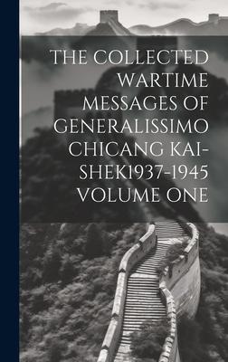 The Collected Wartime Messages of Generalissimo Chicang Kai-Shek1937-1945 Volume One