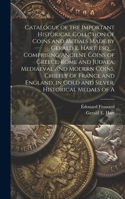 Catalogue of the Important Historical Collction of Coins and Medals Made by Gerald E. Hart, esq. ... Comprising Ancient Coins of Greece, Rome and Juda