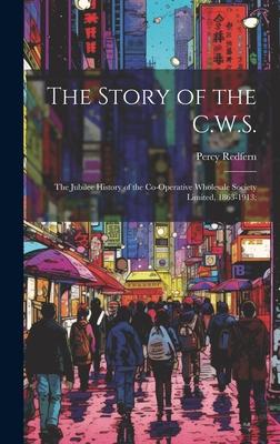 The Story of the C.W.S.; the Jubilee History of the Co-operative Wholesale Society Limited, 1863-1913;