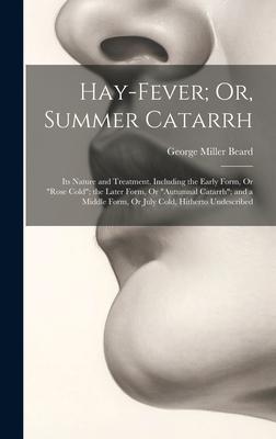 Hay-Fever; Or, Summer Catarrh: Its Nature and Treatment. Including the Early Form, Or Rose Cold; the Later Form, Or Autumnal Catarrh; and a Middl