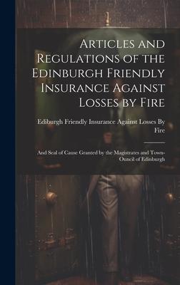 Articles and Regulations of the Edinburgh Friendly Insurance Against Losses by Fire: And Seal of Cause Granted by the Magistrates and Town-Ouncil of E