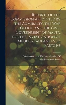 Reports of the Commission Appointed by the Admiralty, the War Office, and the Civil Government of Malta, for the Investigation of Mediterranean Fever,