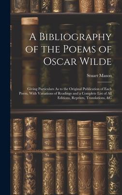 A Bibliography of the Poems of Oscar Wilde: Giving Particulars As to the Original Publication of Each Poem, With Variations of Readings and a Complete