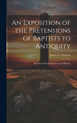 An Exposition of the Pretensions of Baptists to Antiquity: As Viewed From Scripture and History