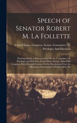 Speech of Senator Robert M. La Follette: Hearings Before a Subcommittee On the Committee On Privileges and Elections, United States Senate, Sixty-Fift