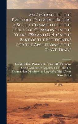An Abstract of the Evidence Delivered Before a Select Committee of the House of Commons, in the Years 1790 and 1791, On the Part of the Petitioners fo