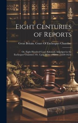 Eight Centuries of Reports: Or, Eight Hundred Cases Solemnly Adjudged in the Exchequer Chamber, Or, Upon Writs of Error. [1220-1623]