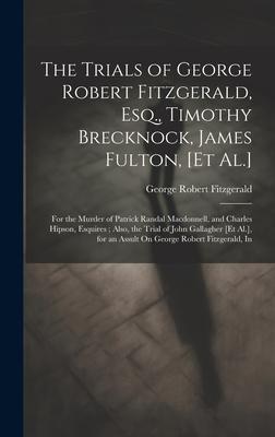 The Trials of George Robert Fitzgerald, Esq., Timothy Brecknock, James Fulton, [Et Al.]: For the Murder of Patrick Randal Macdonnell, and Charles Hips