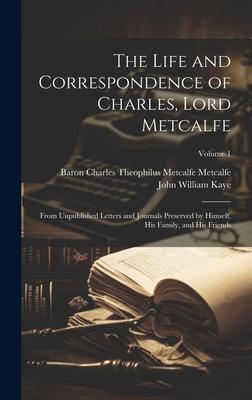 The Life and Correspondence of Charles, Lord Metcalfe: From Unpublished Letters and Journals Preserved by Himself, His Family, and His Friends; Volume