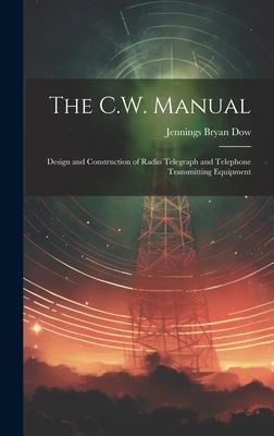 The C.W. Manual: Design and Construction of Radio Telegraph and Telephone Transmitting Equipment