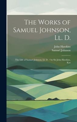 The Works of Samuel Johnson, Ll. D.: The Life of Samuel Johnson, Ll. D. / by Sir John Hawkins, Knt