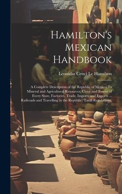 Hamilton’s Mexican Handbook: A Complete Description of the Republic of Mexico, Its Mineral and Agricultural Resources, Cities and Towns of Every St