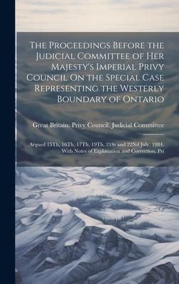 The Proceedings Before the Judicial Committee of Her Majesty’s Imperial Privy Council On the Special Case Representing the Westerly Boundary of Ontari